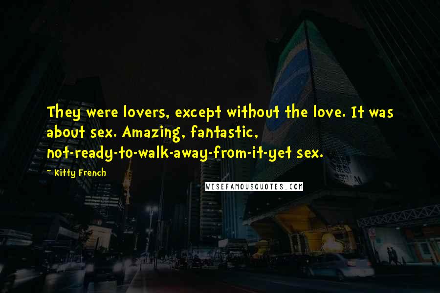 Kitty French Quotes: They were lovers, except without the love. It was about sex. Amazing, fantastic, not-ready-to-walk-away-from-it-yet sex.
