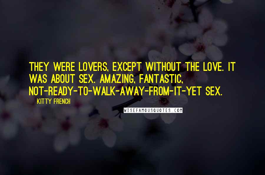 Kitty French Quotes: They were lovers, except without the love. It was about sex. Amazing, fantastic, not-ready-to-walk-away-from-it-yet sex.