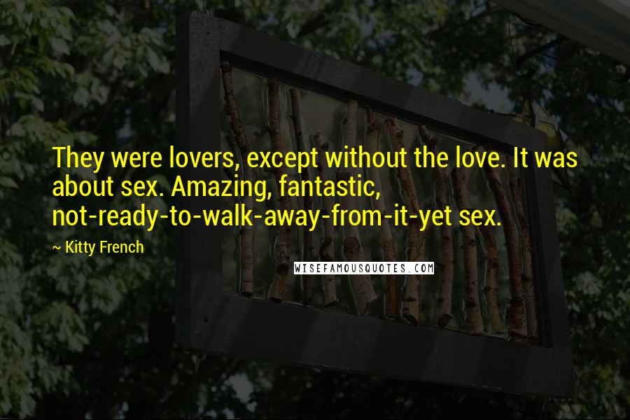 Kitty French Quotes: They were lovers, except without the love. It was about sex. Amazing, fantastic, not-ready-to-walk-away-from-it-yet sex.
