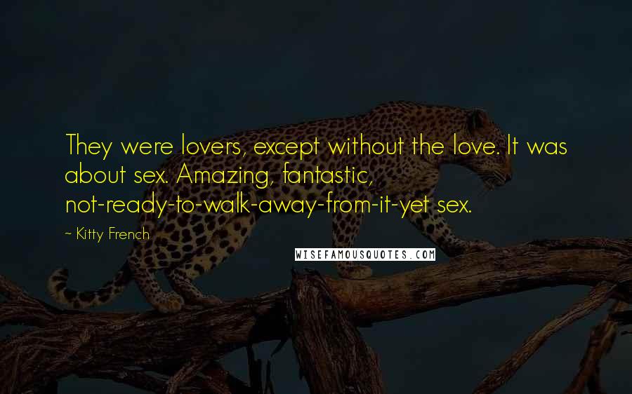 Kitty French Quotes: They were lovers, except without the love. It was about sex. Amazing, fantastic, not-ready-to-walk-away-from-it-yet sex.