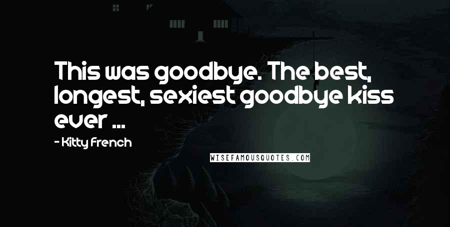 Kitty French Quotes: This was goodbye. The best, longest, sexiest goodbye kiss ever ...