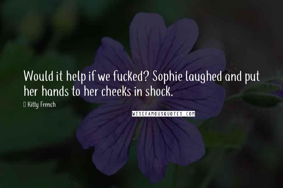 Kitty French Quotes: Would it help if we fucked? Sophie laughed and put her hands to her cheeks in shock.