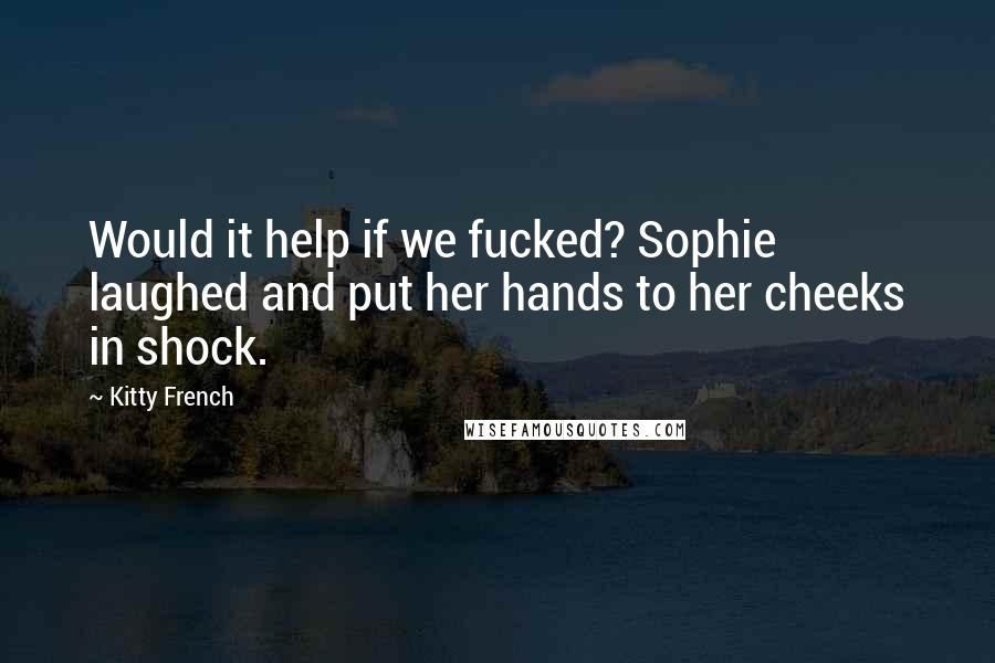 Kitty French Quotes: Would it help if we fucked? Sophie laughed and put her hands to her cheeks in shock.