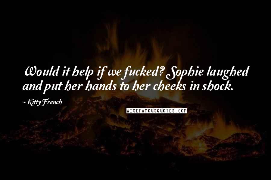 Kitty French Quotes: Would it help if we fucked? Sophie laughed and put her hands to her cheeks in shock.