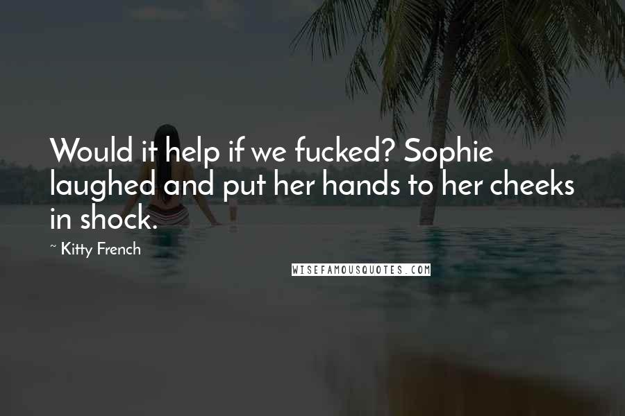 Kitty French Quotes: Would it help if we fucked? Sophie laughed and put her hands to her cheeks in shock.