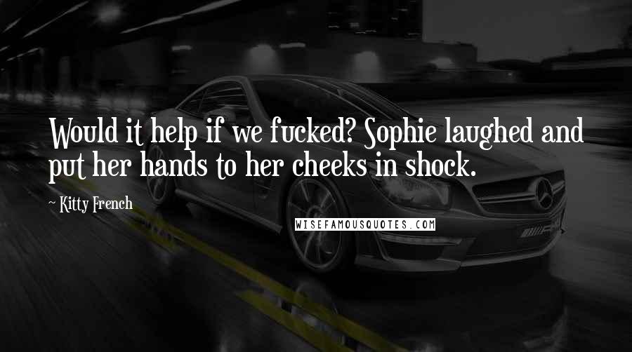 Kitty French Quotes: Would it help if we fucked? Sophie laughed and put her hands to her cheeks in shock.