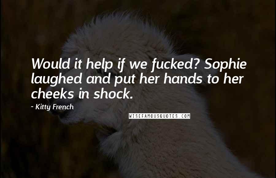 Kitty French Quotes: Would it help if we fucked? Sophie laughed and put her hands to her cheeks in shock.