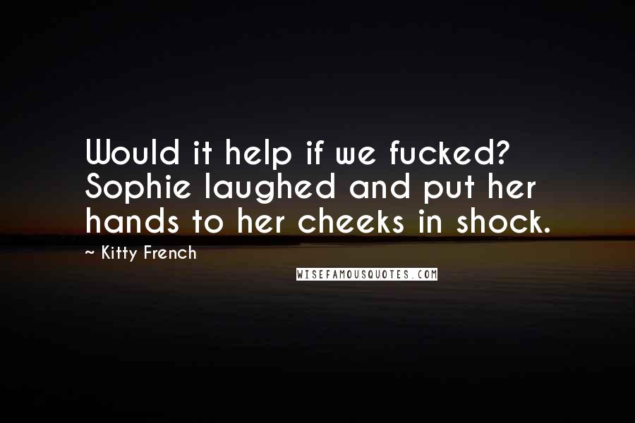 Kitty French Quotes: Would it help if we fucked? Sophie laughed and put her hands to her cheeks in shock.