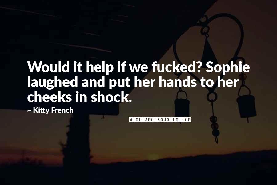 Kitty French Quotes: Would it help if we fucked? Sophie laughed and put her hands to her cheeks in shock.
