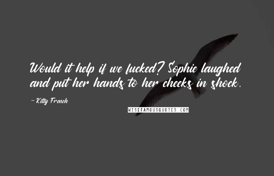 Kitty French Quotes: Would it help if we fucked? Sophie laughed and put her hands to her cheeks in shock.