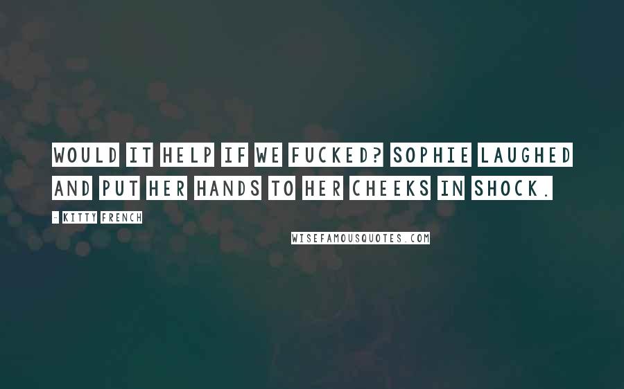 Kitty French Quotes: Would it help if we fucked? Sophie laughed and put her hands to her cheeks in shock.