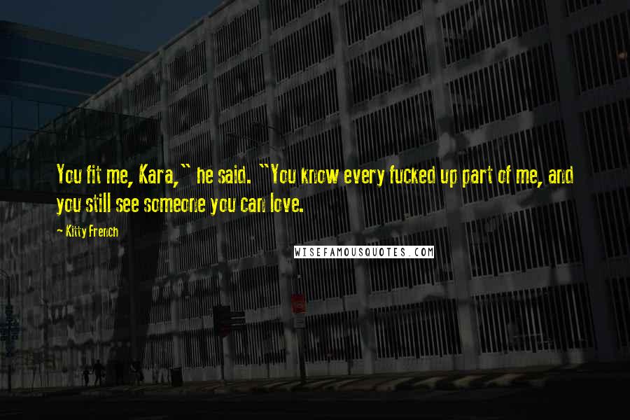 Kitty French Quotes: You fit me, Kara," he said. "You know every fucked up part of me, and you still see someone you can love.