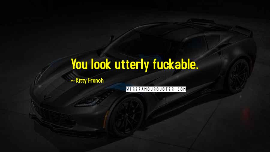 Kitty French Quotes: You look utterly fuckable.