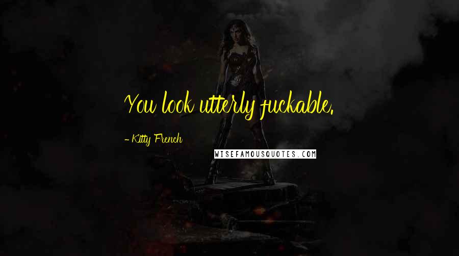 Kitty French Quotes: You look utterly fuckable.