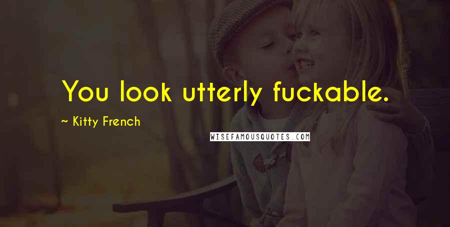 Kitty French Quotes: You look utterly fuckable.