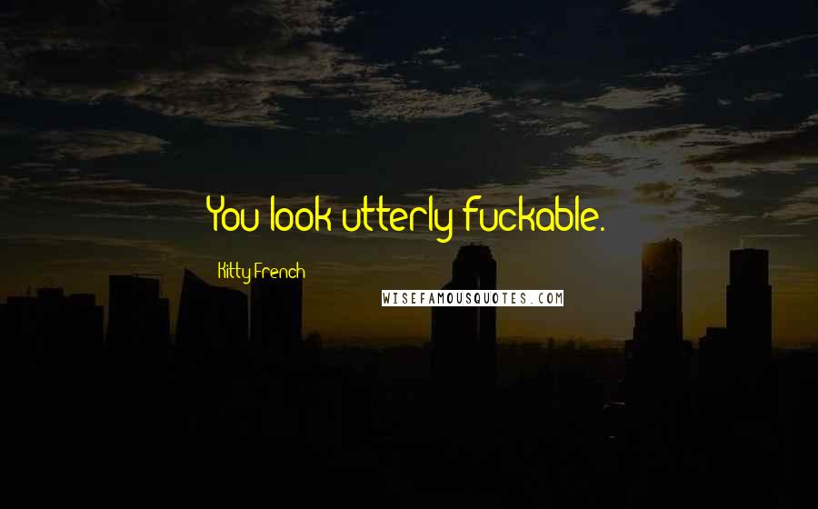 Kitty French Quotes: You look utterly fuckable.