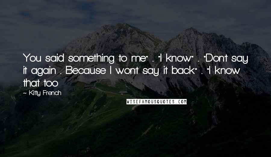 Kitty French Quotes: You said something to me" ... "I know" ... "Don't say it again ... Because I won't say it back" ... "I know that too