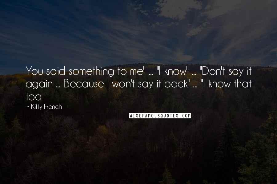 Kitty French Quotes: You said something to me" ... "I know" ... "Don't say it again ... Because I won't say it back" ... "I know that too
