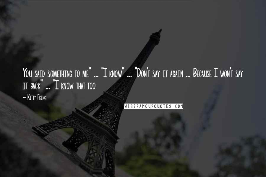Kitty French Quotes: You said something to me" ... "I know" ... "Don't say it again ... Because I won't say it back" ... "I know that too