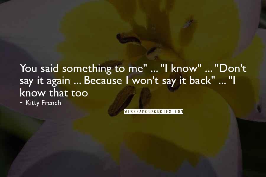 Kitty French Quotes: You said something to me" ... "I know" ... "Don't say it again ... Because I won't say it back" ... "I know that too
