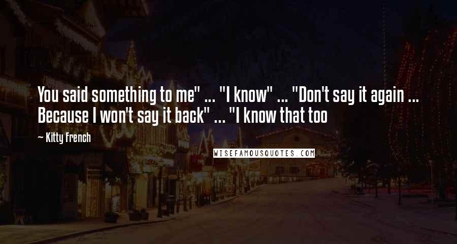 Kitty French Quotes: You said something to me" ... "I know" ... "Don't say it again ... Because I won't say it back" ... "I know that too