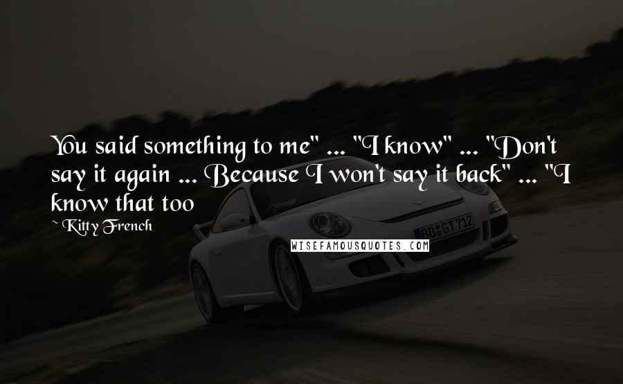 Kitty French Quotes: You said something to me" ... "I know" ... "Don't say it again ... Because I won't say it back" ... "I know that too