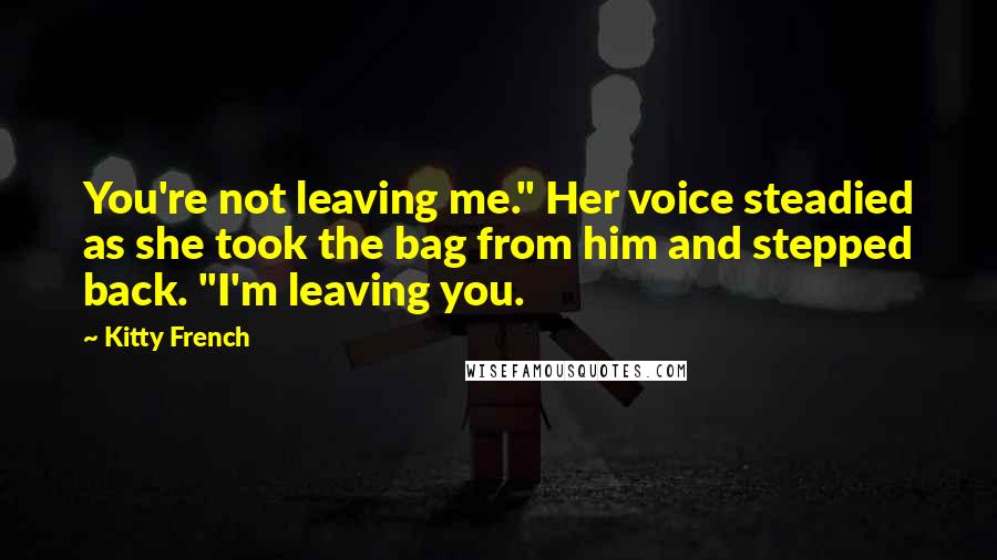 Kitty French Quotes: You're not leaving me." Her voice steadied as she took the bag from him and stepped back. "I'm leaving you.