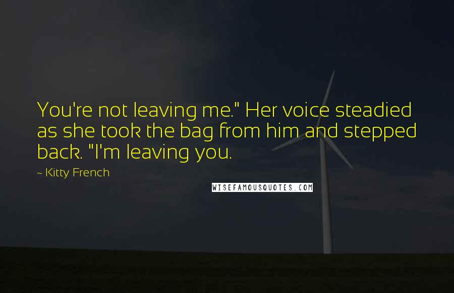 Kitty French Quotes: You're not leaving me." Her voice steadied as she took the bag from him and stepped back. "I'm leaving you.