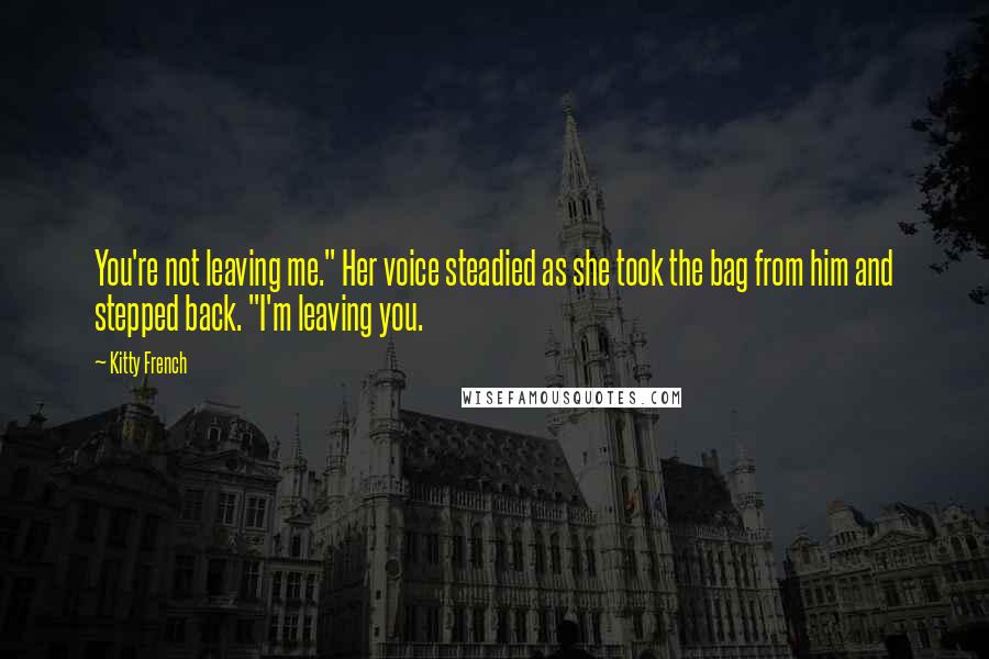 Kitty French Quotes: You're not leaving me." Her voice steadied as she took the bag from him and stepped back. "I'm leaving you.