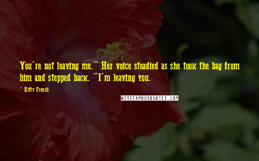 Kitty French Quotes: You're not leaving me." Her voice steadied as she took the bag from him and stepped back. "I'm leaving you.