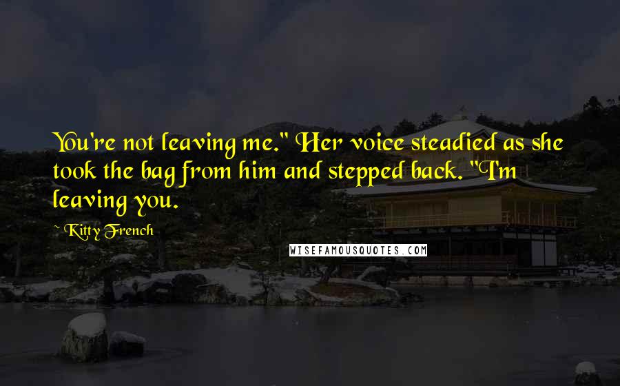 Kitty French Quotes: You're not leaving me." Her voice steadied as she took the bag from him and stepped back. "I'm leaving you.