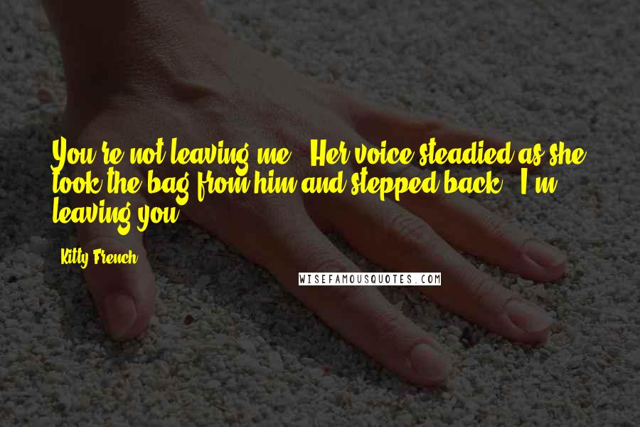 Kitty French Quotes: You're not leaving me." Her voice steadied as she took the bag from him and stepped back. "I'm leaving you.