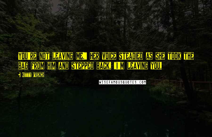 Kitty French Quotes: You're not leaving me." Her voice steadied as she took the bag from him and stepped back. "I'm leaving you.