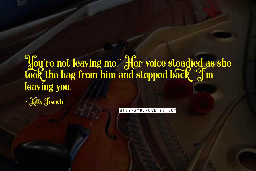 Kitty French Quotes: You're not leaving me." Her voice steadied as she took the bag from him and stepped back. "I'm leaving you.