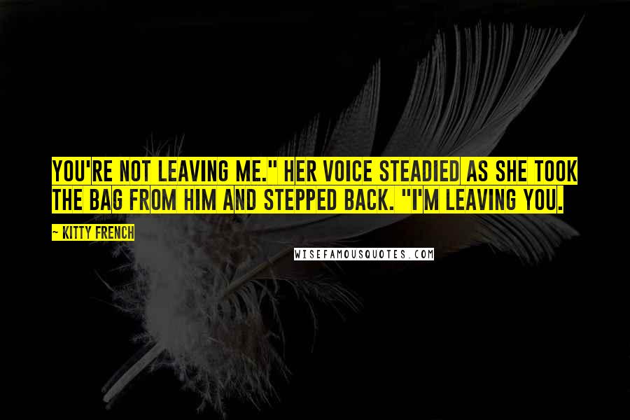 Kitty French Quotes: You're not leaving me." Her voice steadied as she took the bag from him and stepped back. "I'm leaving you.