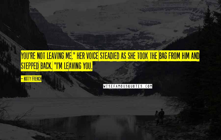 Kitty French Quotes: You're not leaving me." Her voice steadied as she took the bag from him and stepped back. "I'm leaving you.