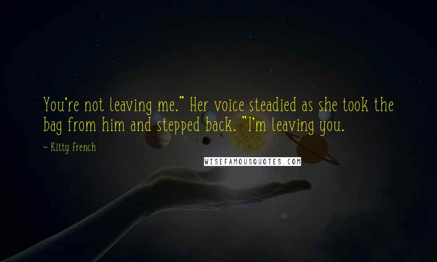 Kitty French Quotes: You're not leaving me." Her voice steadied as she took the bag from him and stepped back. "I'm leaving you.