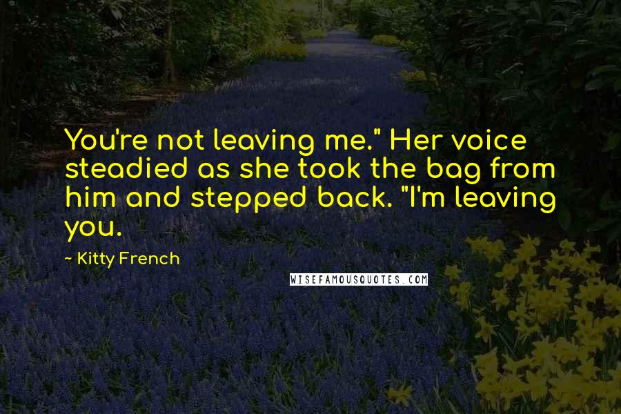 Kitty French Quotes: You're not leaving me." Her voice steadied as she took the bag from him and stepped back. "I'm leaving you.