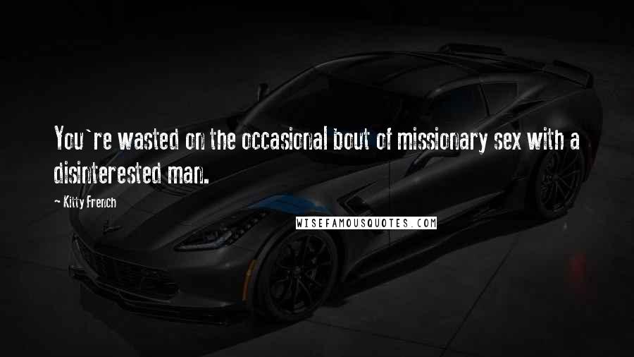Kitty French Quotes: You're wasted on the occasional bout of missionary sex with a disinterested man.