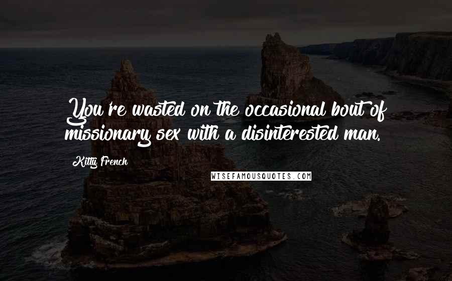 Kitty French Quotes: You're wasted on the occasional bout of missionary sex with a disinterested man.