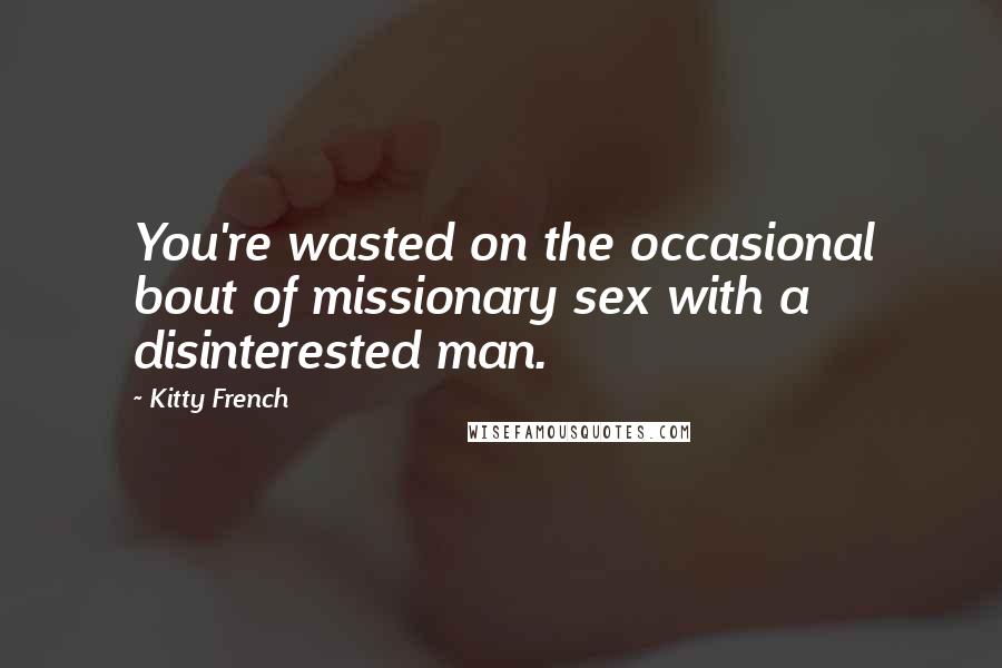 Kitty French Quotes: You're wasted on the occasional bout of missionary sex with a disinterested man.