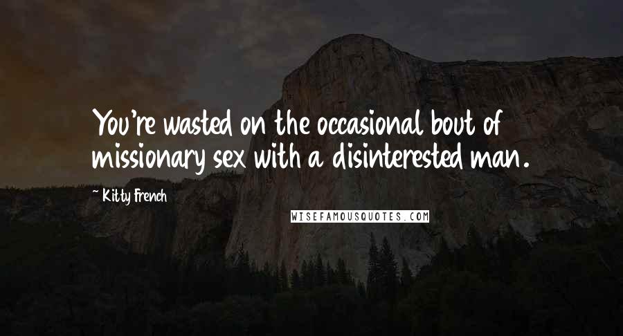 Kitty French Quotes: You're wasted on the occasional bout of missionary sex with a disinterested man.