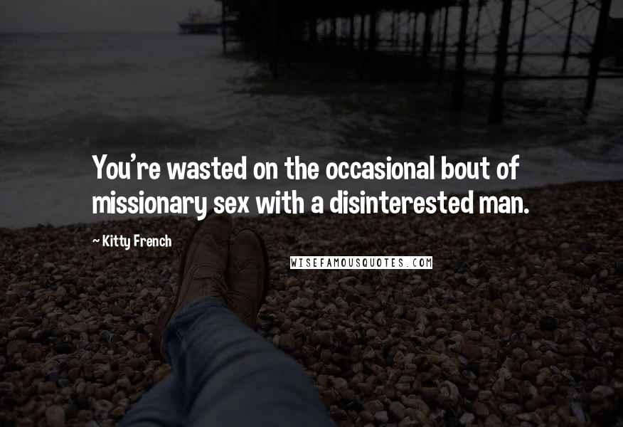Kitty French Quotes: You're wasted on the occasional bout of missionary sex with a disinterested man.