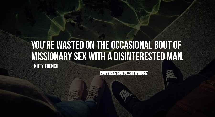 Kitty French Quotes: You're wasted on the occasional bout of missionary sex with a disinterested man.