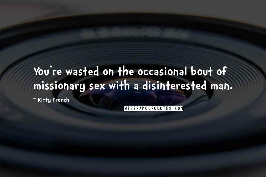 Kitty French Quotes: You're wasted on the occasional bout of missionary sex with a disinterested man.