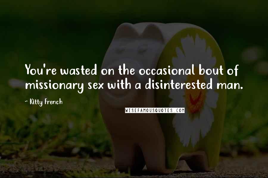 Kitty French Quotes: You're wasted on the occasional bout of missionary sex with a disinterested man.