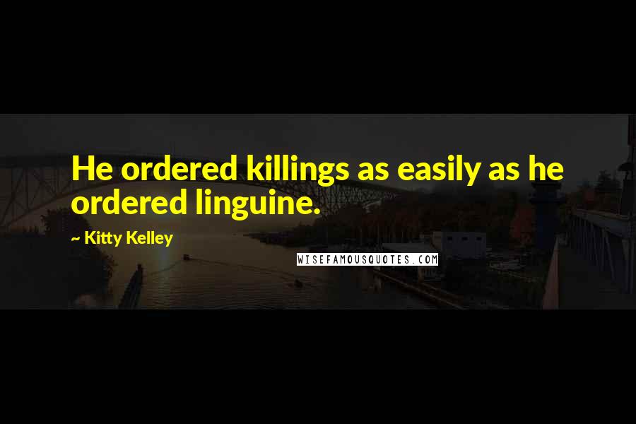 Kitty Kelley Quotes: He ordered killings as easily as he ordered linguine.