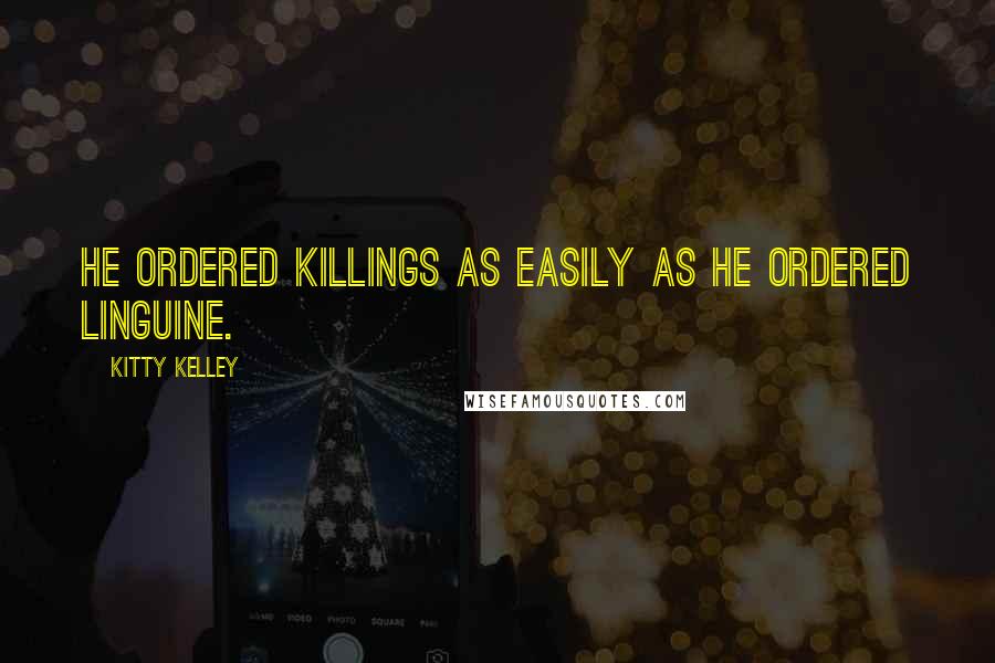 Kitty Kelley Quotes: He ordered killings as easily as he ordered linguine.