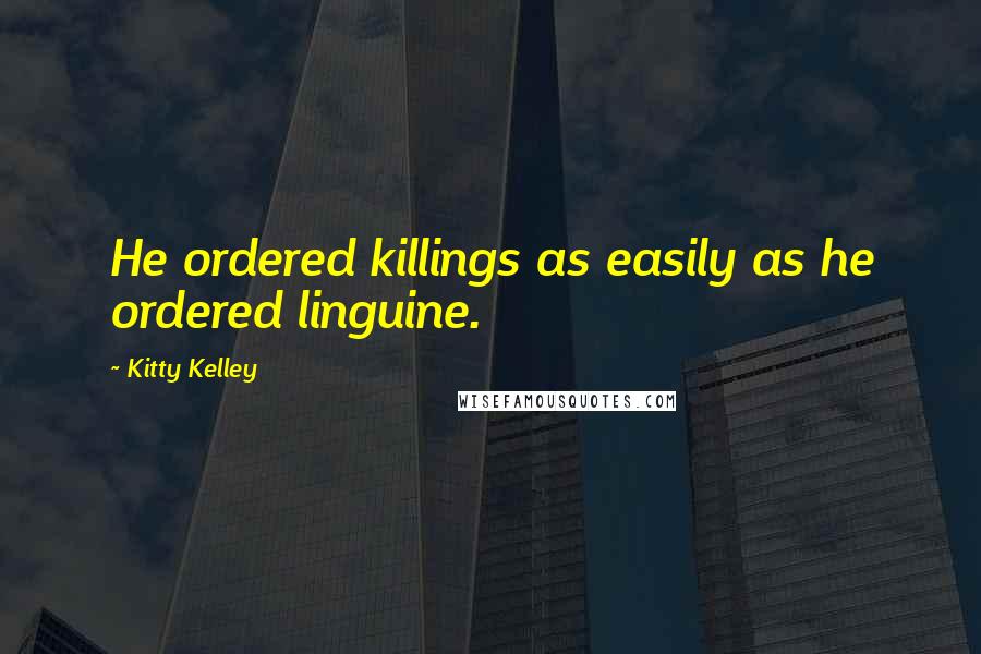 Kitty Kelley Quotes: He ordered killings as easily as he ordered linguine.