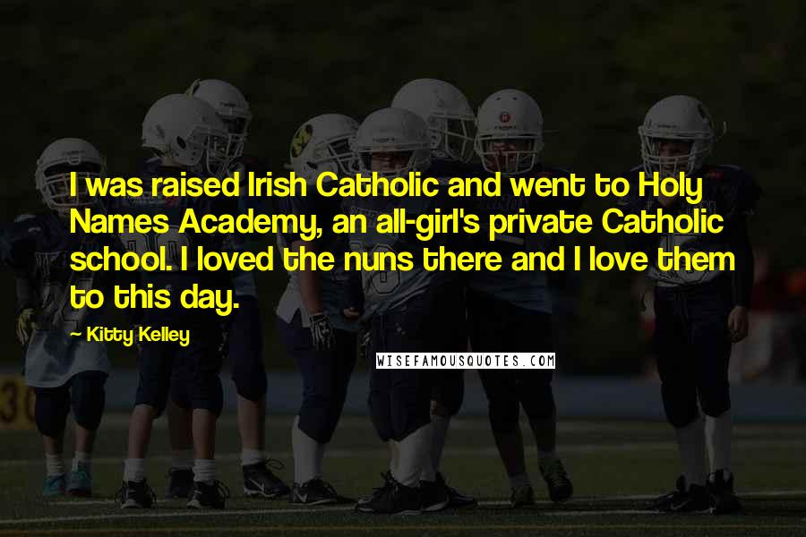 Kitty Kelley Quotes: I was raised Irish Catholic and went to Holy Names Academy, an all-girl's private Catholic school. I loved the nuns there and I love them to this day.